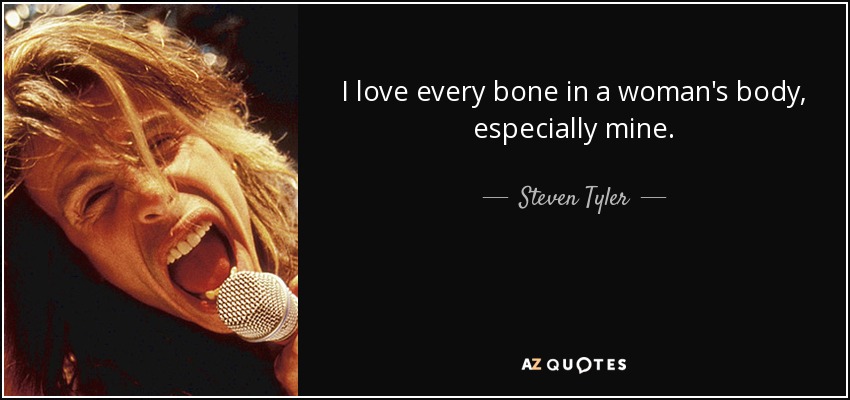 I love every bone in a womans body especially mine Steven Tyler quote